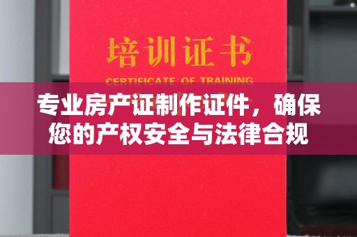 城子河专业房产证制作证件，确保您的产权安全与法律合规
