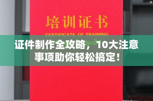 城子河证件制作全攻略，10大注意事项助你轻松搞定！
