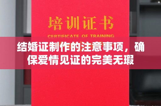 城子河结婚证制作的注意事项，确保爱情见证的完美无瑕