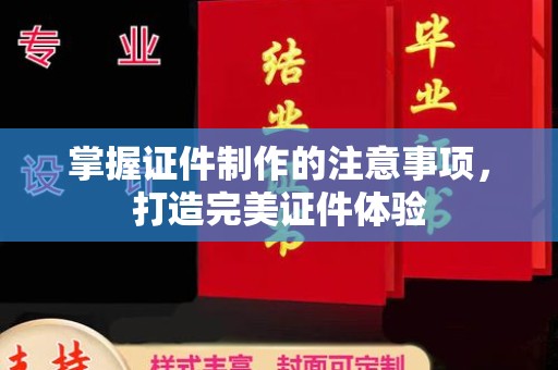 城子河掌握证件制作的注意事项，打造完美证件体验