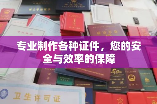 城子河专业制作各种证件，您的安全与效率的保障