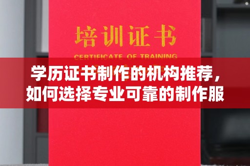 城子河学历证书制作的机构推荐，如何选择专业可靠的制作服务