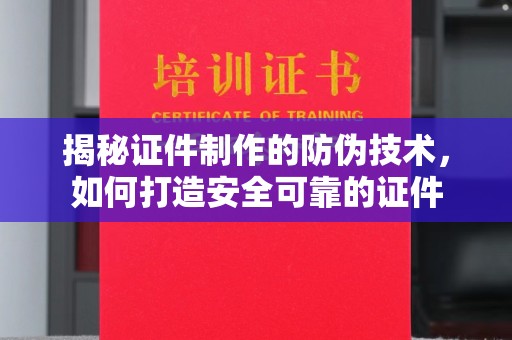 城子河揭秘证件制作的防伪技术，如何打造安全可靠的证件