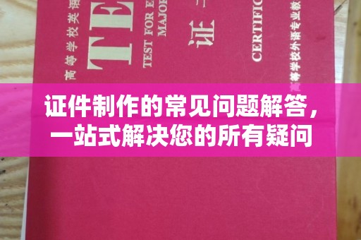城子河证件制作的常见问题解答，一站式解决您的所有疑问