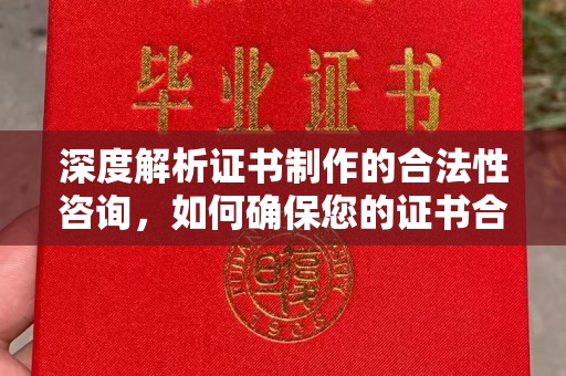 城子河深度解析证书制作的合法性咨询，如何确保您的证书合规有效