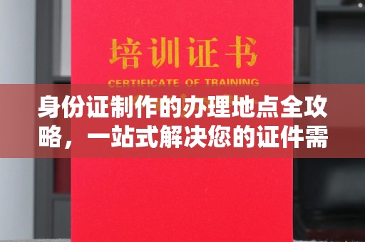 城子河身份证制作的办理地点全攻略，一站式解决您的证件需求