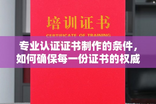 城子河专业认证证书制作的条件，如何确保每一份证书的权威与可信