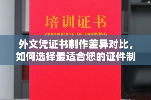 城子河外文凭证书制作差异对比，如何选择最适合您的证件制作服务？