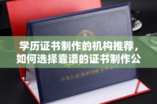 城子河学历证书制作的机构推荐，如何选择靠谱的证书制作公司？