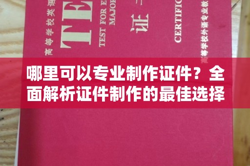 城子河哪里可以专业制作证件？全面解析证件制作的最佳选择
