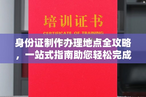 城子河身份证制作办理地点全攻略，一站式指南助您轻松完成